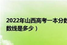 2022年山西高考一本分数线预测（2022年山西高考一本分数线是多少）