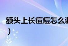 额头上长痘痘怎么调理（额头上长痘痘怎么办）