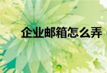 企业邮箱怎么弄（怎么申请企业邮箱）