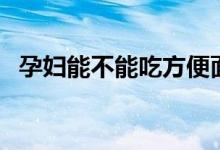 孕妇能不能吃方便面(孕妇能不能吃螺蛳)