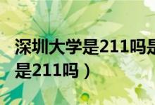 深圳大学是211吗是不是重点大学（深圳大学是211吗）