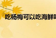 吃杨梅可以吃海鲜吗（吃杨梅可以减肥吗）
