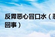 反胃恶心冒口水（恶心想吐不断冒口水是怎么回事）