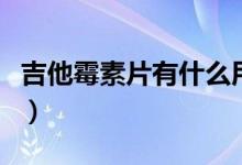 吉他霉素片有什么用(吉他霉素片有什么药效)