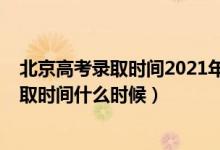 北京高考录取时间2021年具体时间（2022北京高考专科录取时间什么时候）