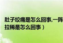 肚子绞痛是怎么回事,一阵一阵的还拉稀（肚子一阵阵绞痛并拉稀是怎么回事）