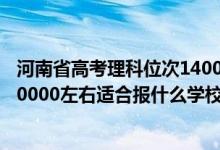 河南省高考理科位次14000能上什么学校（河南高考位次170000左右适合报什么学校）