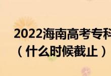 2022海南高考专科提前批征集志愿截止日期(什么时候截止)