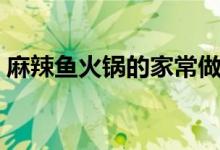 麻辣鱼火锅的家常做法（怎么做麻辣鱼火锅）