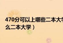 470分可以上哪些二本大学(2022高考470分左右推荐上什么二本大学)