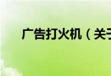 广告打火机（关于广告打火机的介绍）