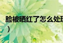 脸被晒红了怎么处理（脸被晒红怎样快速恢复）