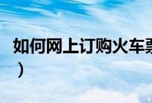 如何网上订购火车票（网上订购火车票的方法）