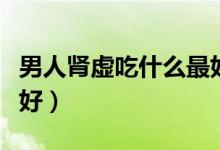 男人肾虚吃什么最好最快（男人肾虚吃什么最好）