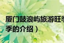 厦门鼓浪屿旅游旺季（关于厦门鼓浪屿旅游旺季的介绍）