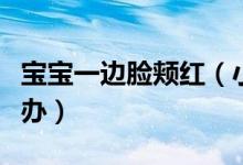 宝宝一边脸颊红(小儿脸颊两侧红的一片怎么办)