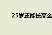 25岁还能长高么（25岁还能长高么）