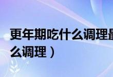 更年期吃什么调理最快最好视频（更年期吃什么调理）