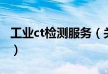 工业ct检测服务（关于工业ct检测服务的介绍）
