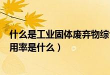 什么是工业固体废弃物综合利用率（工业固体废弃物综合利用率是什么）