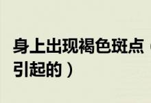 身上出现褐色斑点（身上有褐色斑点是什么病引起的）