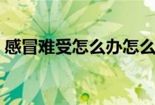 感冒难受怎么办怎么缓解（感冒难受怎么办）