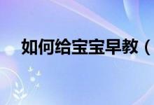 如何给宝宝早教（如何给宝宝早教方法）