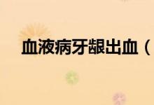 血液病牙龈出血（血液病牙龈出血特点）
