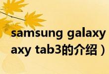 samsung galaxy tab3（关于samsung galaxy tab3的介绍）