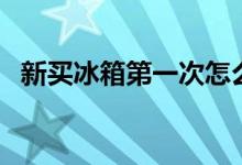 新买冰箱第一次怎么用（新冰箱使用方法）
