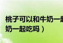 桃子可以和牛奶一起打果汁吗（桃子可以和牛奶一起吃吗）