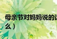 母亲节对妈妈说的话（母亲节适合对妈妈说什么）