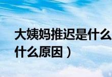 大姨妈推迟是什么原因15岁（大姨妈推迟是什么原因）