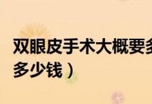 双眼皮手术大概要多少钱(双眼皮手术大约要多少钱)