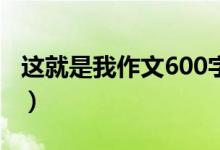 这就是我作文600字（关于这就是我作文范文）