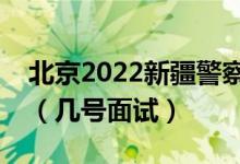 北京2022新疆警察学院招生面试时间及安排（几号面试）