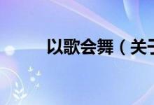 以歌会舞（关于以歌会舞的介绍）