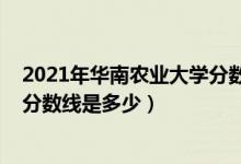 2021年华南农业大学分数线（2021华南农业大学各省录取分数线是多少）