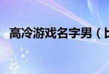 高冷游戏名字男（比较高冷的男生游戏名）