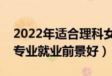 2022年适合理科女生学的专业有哪些(什么专业就业前景好)