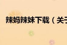 辣妈辣妹下载（关于辣妈辣妹下载的介绍）