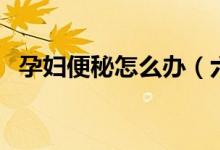 孕妇便秘怎么办（六个方法解决便秘问题）