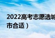 2022高考志愿选城市还是选学校(去哪个城市合适)