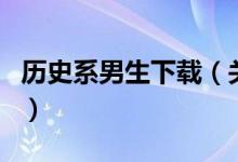 历史系男生下载（关于历史系男生下载的介绍）