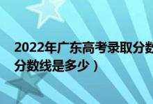 2022年广东高考录取分数线是多少（2022年广东高考录取分数线是多少）