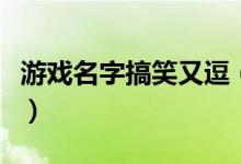 游戏名字搞笑又逗（搞笑又逗的游戏名字大全）