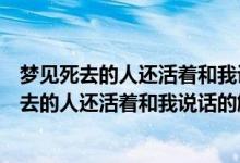 梦见死去的人还活着和我说话什么征兆（不同人梦见已经死去的人还活着和我说话的解析）