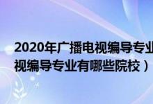 2020年广播电视编导专业学校排名（2022全国开设广播电视编导专业有哪些院校）