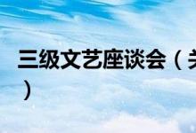三级文艺座谈会（关于三级文艺座谈会的介绍）