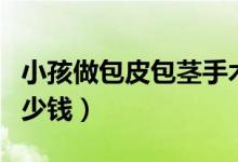 小孩做包皮包茎手术多少钱(包皮包茎手术多少钱)
